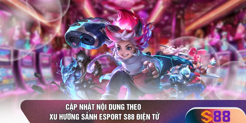 Cập nhật nội dung theo xu hướng sảnh Esport S88 điện tử 
